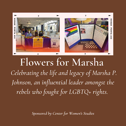 graphic with text - "flowers for Marsha - celebrating the life and legacy of Marsha P. Johnson, an influential leader amongst the rebels who fought for LGBTQ+ rights. - sponsored by Center for Women's Studies"